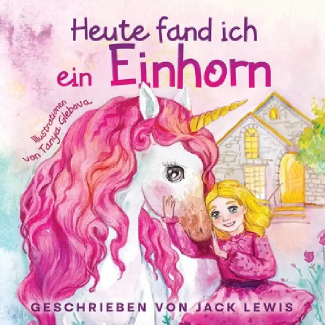 Heute Fand Ich ein Einhorn: Eine zauberhafte Geschichte für Kinder über Freundschaft und die Kraft der Fantasie by Jack Lewis