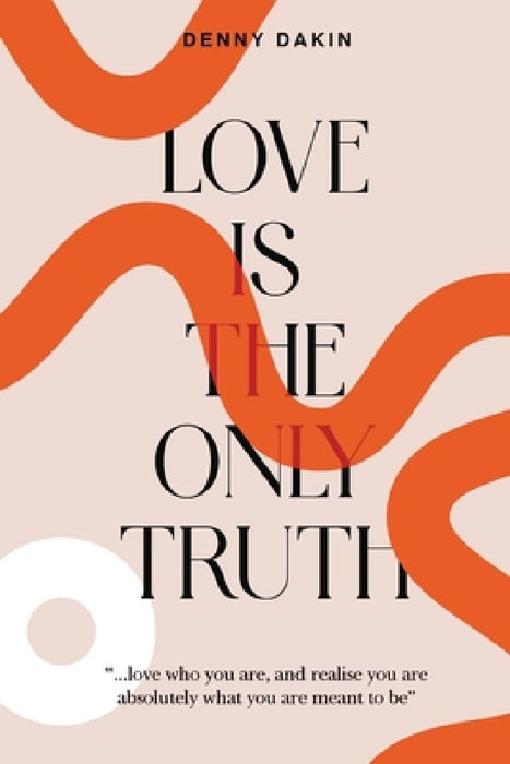 Love Is the Only Truth: Love who you are, and realise you are absolutely what you are meant to be by Denny Dakin
