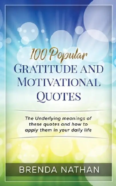 100 Popular Gratitude and Motivational Quotes: The Underlying Meanings of These Quotes and How to Apply Them in Your Daily Life by Brenda Nathan