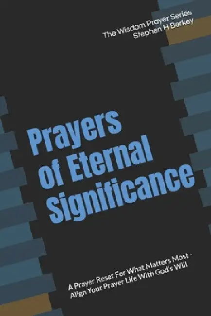 Prayers of Eternal Significance: A Prayer Reset For What Matters Most - Align Your Prayer Life With God's Will by Stephen H. Berkey