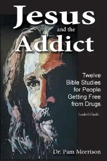Jesus and the Addict: Twelve Bible Studies for People Getting Free from Drugs A Leader's Guide by Pam Morrison