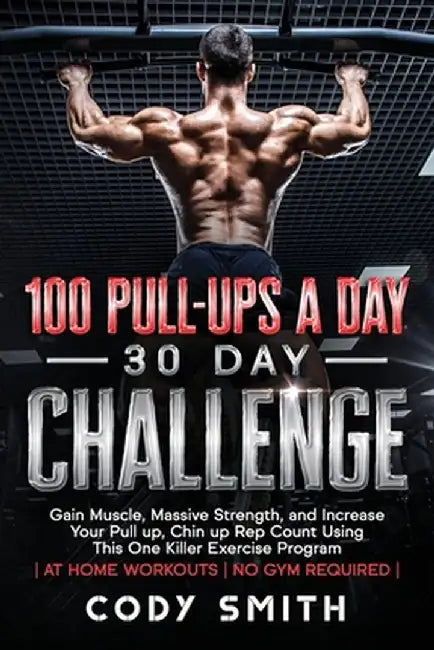 100 Pull-Ups a Day 30 Day Challenge: Gain Muscle, Massive Strength, and Increase Your Pull up, Chin up Rep Count Using This One Killer Exercise Progra by Cody Smith