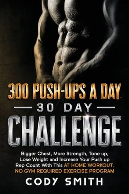 300 Push-Ups a Day 30 Day Challenge: Bigger Chest, More Strength, Tone up, Lose Weight and Increase Your Push up Rep Count With This at Home Workout, by Cody Smith