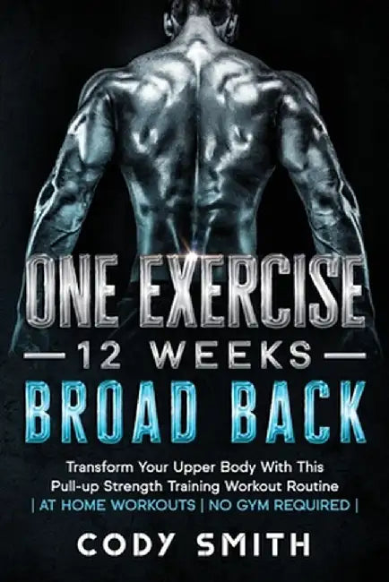 One Exercise, 12 Weeks, Broad Back: Transform Your Upper Body With This Pull-up Strength Training Workout Routine - at Home Workouts - No Gym Required by Cody Smith