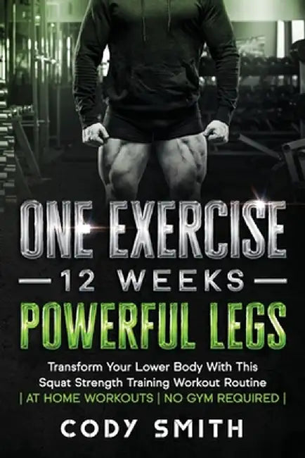 One Exercise, 12 Weeks, Powerful Legs: Transform Your Lower Body With This Squat Strength Training Workout Routine - at Home Workouts - No Gym Require by Cody Smith