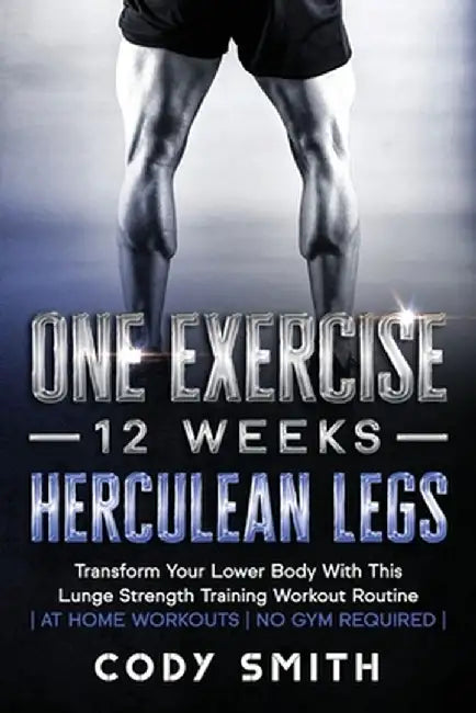 One Exercise, 12 Weeks, Herculean Legs: Transform Your Lower Body With This Lunge Strength Training Workout Routine - at Home Workouts - No Gym Requir by Cody Smith