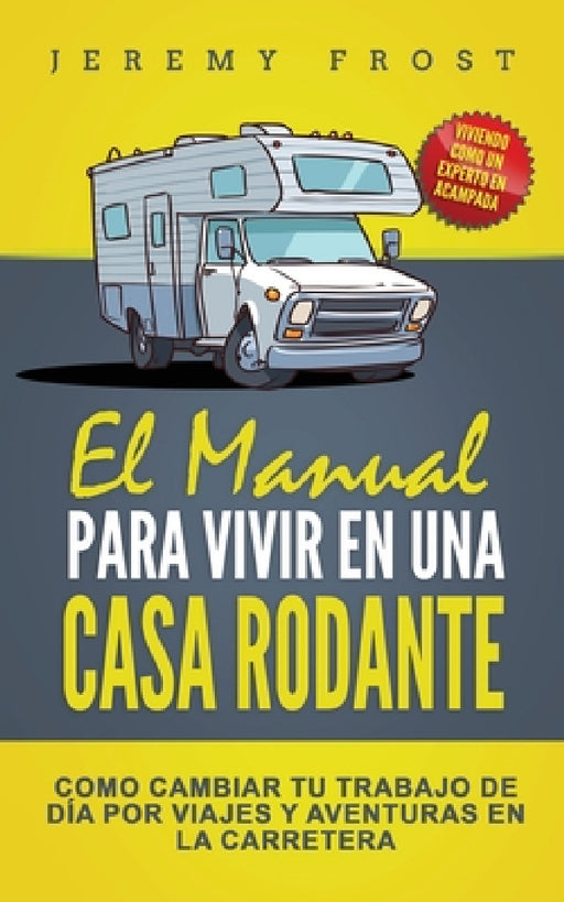 El Manual Para Vivir En Una Casa Rodante: Viviendo Como Un Experto En Acampada - Como Cambiar Tu Trabajo De Día Por Viajes Y Aventuras En La Carretera by Jeremy Frost