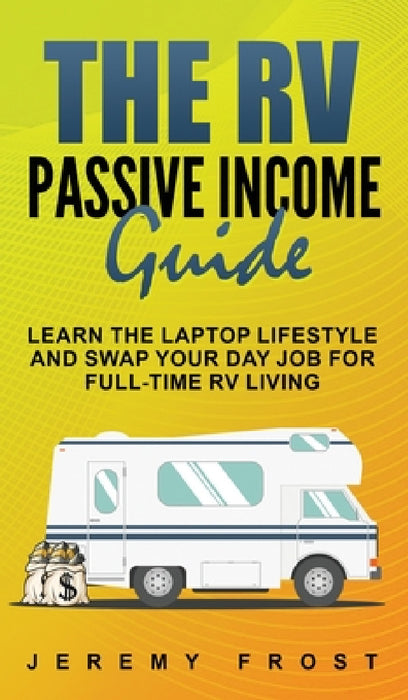 The RV Passive Income Guide: Learn The Laptop Lifestyle And Swap Your Day Job For Full-Time RV Living by Jeremy Frost