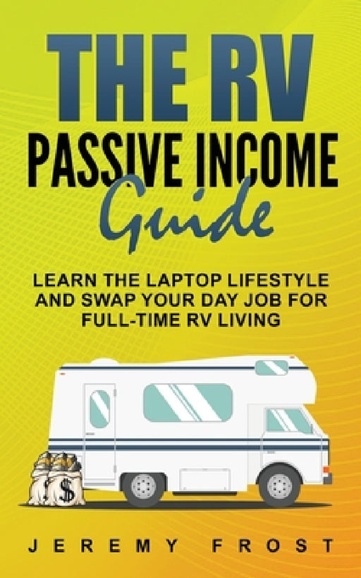 The RV Passive Income Guide: Learn The Laptop Lifestyle And Swap Your Day Job For Full-Time RV Living by Jeremy Frost