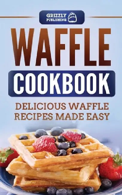 Waffle Cookbook: Delicious Waffle Recipes Made Easy by Grizzly Publishing