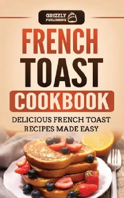 French Toast Cookbook: Delicious French Toast Recipes Made Easy by Grizzly Publishing