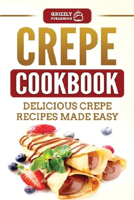 Crepe Cookbook: Delicious Crepe Recipes Made Easy by Grizzly Publishing