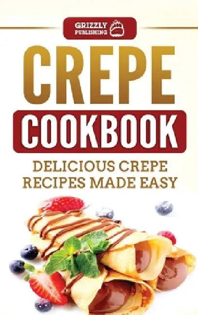 Crepe Cookbook: Delicious Crepe Recipes Made Easy by Grizzly Publishing