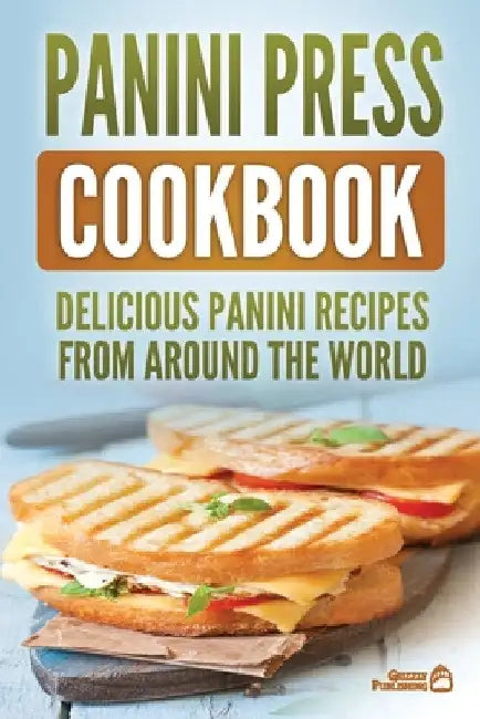 Panini Press Cookbook: Delicious Panini Recipes From Around The World by Grizzly Publishing