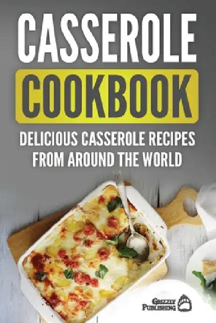 Casserole Cookbook: Delicious Casserole Recipes From Around The World by Grizzly Publishing
