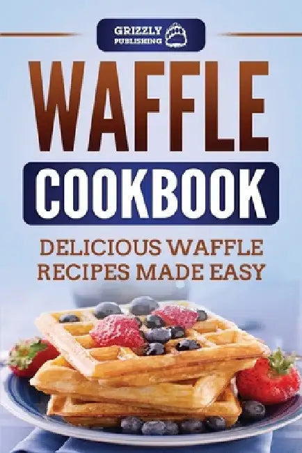 Waffle Cookbook: Delicious Waffle Recipes Made Easy by Grizzly Publishing