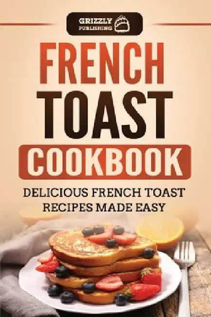 French Toast Cookbook: Delicious French Toast Recipes Made Easy by Grizzly Publishing