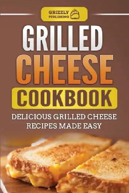 Grilled Cheese Cookbook: Delicious Grilled Cheese Recipes Made Easy by Grizzly Publishing