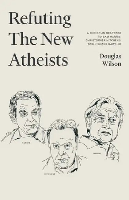 Refuting the New Atheists: A Christian Response to Sam Harris, Christopher Hitchens, and Richard Dawkins by Douglas Wilson