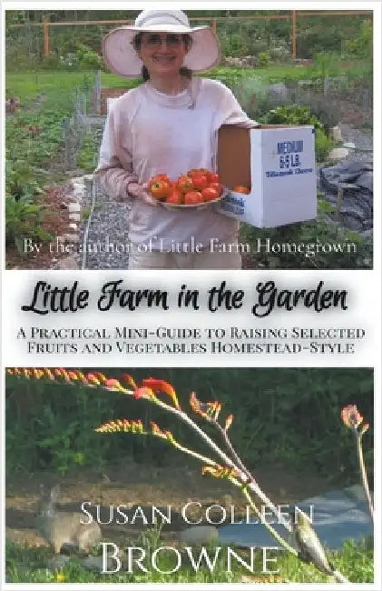 Little Farm in the Garden: A Practical Mini-Guide to Raising Selected Fruits and Vegetables Homestead-Style by Browne, Susan Colleen