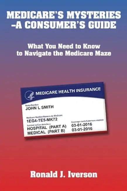 Medicare's Mysteries-A Consumer's Guide: What You Need to Know to Navigate the Medicare Maze by Ronald J. Iverson