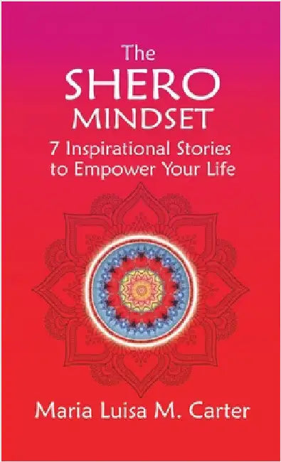 The SHEro Mindset: 7 Inspirational Stories to Empower Your Life by Carter, Maria Luisa