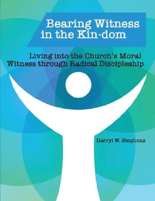 Bearing Witness in the Kin-dom: Living into the Church's Moral Witness through Radical Discipleship by Darryl W. Stephens