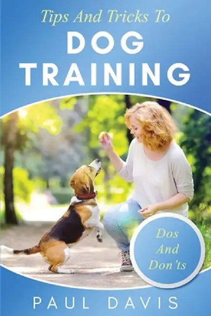 Tips and Tricks to Dog Training A How-To Set of Tips and Techniques for Different Species of Dogs: Based on Real Experiences and Cases by Paul Davis