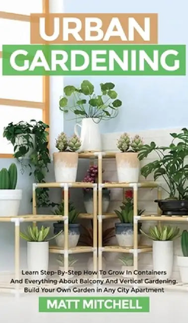 Urban Gardening: Learn Step-By-Step How To Grow In Container And Everything About Balcony And Vertical Gardening. Build Your Own Garden by Matt Mitchell