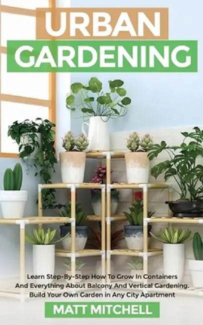 Urban Gardening: Learn Step-By-Step How To Grow In Container And Everything About Balcony And Vertical Gardening. Build Your Own Garden by Matt Mitchell