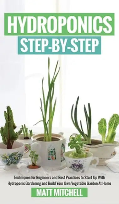 Hydroponics Step-By-Step: Techniques For Beginners And Best Practices To Start Up With Hydroponic Gardening And Build Your Own Vegetable Garden by Matt Mitchell
