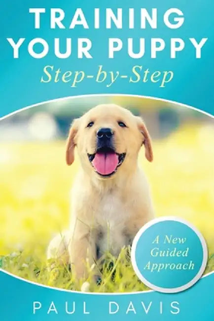 Training Your Puppy StepBy-Step A How-To Guide to Early and Positively Train Your Dog. Tips and Tricks and Effective Techniques for Different Kinds of by Paul Davis