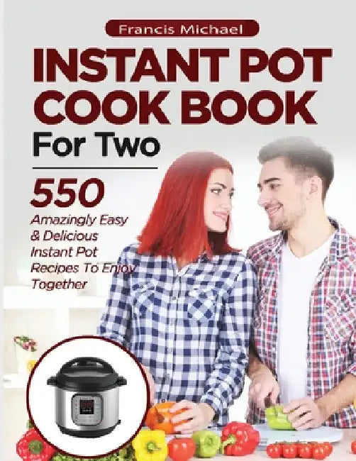 INSTANT POT COOKBOOK FOR TWO; 550 Amazingly Easy & Delicious Instant Pot Recipes to Enjoy Together by Francis Michael