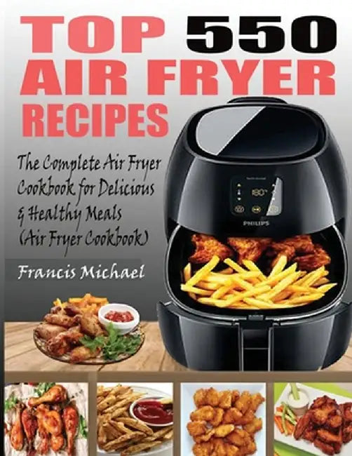 Top 550 Air Fryer Recipes: The Complete Air Fryer Recipes Cookbook for Easy Delicious and Healthy Meals (Air Fryer C by Michael