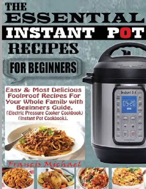 The Essential Instant Pot Recipes for Beginners: Easy & Most Delicious Foolproof Recipes For Your Whole Family With Beginner Guide (Electric Pressure by Francis Michael
