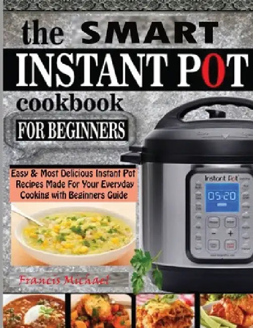 The Smart Instant Pot Cookbook for Beginners: Easy & Most Delicious Instant Pot Recipes Made For Your Everyday Cooking with Beginners Guide by Francis Michael