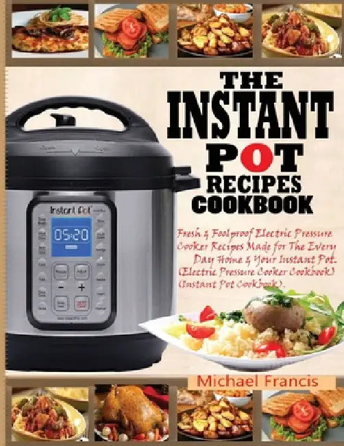 The Instant Pot Recipes Cookbook: Fresh & Foolproof Electric Pressure Cooker Recipes Made for The Everyday Home & Your Instant Pot (Electric Pressure by Michael Francis
