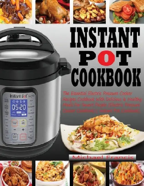 Instant Pot Cookbook: The Essential Electric Pressure Cooker Recipes Cookbook with Delicious & Healthy Meals for Smart People (Electric Pressure Cooke by Michael Francis