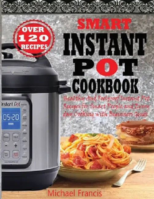 Smart Instant Pot Cookbook: Healthy And Foolproof Instant Pot Recipes for Smart People And Everyday Cooking with Beginners Guide by Michael Francis