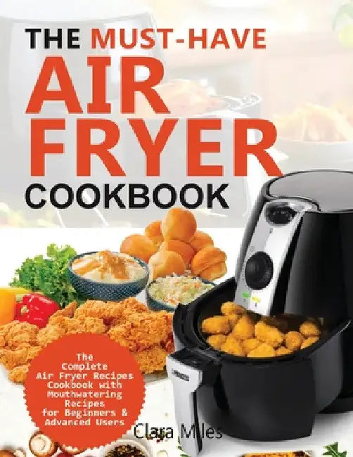 The Must-Have Air Fryer Cookbook: The Complete Air Fryer Recipes Cookbook with Mouthwatering Recipes for Beginners & Advanced Users by Clara Miles