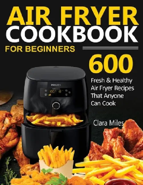 Air Fryer Cookbook for Beginners: 600 Fresh & Healthy Air Fryer Recipes That Anyone Can Cook by Clara Miles