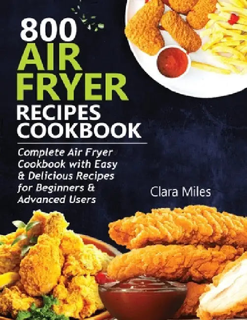 800 Air Fryer Recipes Cookbook: Complete Air Fryer Cookbook with Easy & Delicious Recipes for Beginners & Advanced Users by Clara Miles