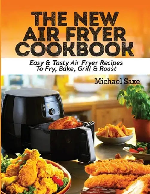 The New Air Fryer Cookbook: Easy & Tasty Air Fryer Recipes To Fry, Bake, Grill & Roast by Michael Saxe