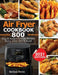 Air Fryer Cookbook: 800 Easy & Budget-Friendly Air Fryer Recipes To Fry, Bake, Roast & Grill by Barbara Pence