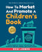 How To Market And Promote A Children's Book: Your Complete Toolkit For Getting The Word Out Before, During, And After Launch by Eevi Jones