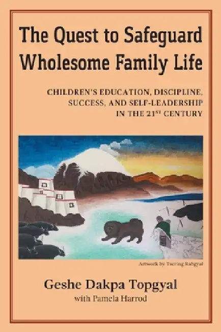 The Quest to Safeguard Wholesome Family Life: Children's Education, Discipline, Success, and Self-Leadership in the 21st Century by Dakpa Topgyal