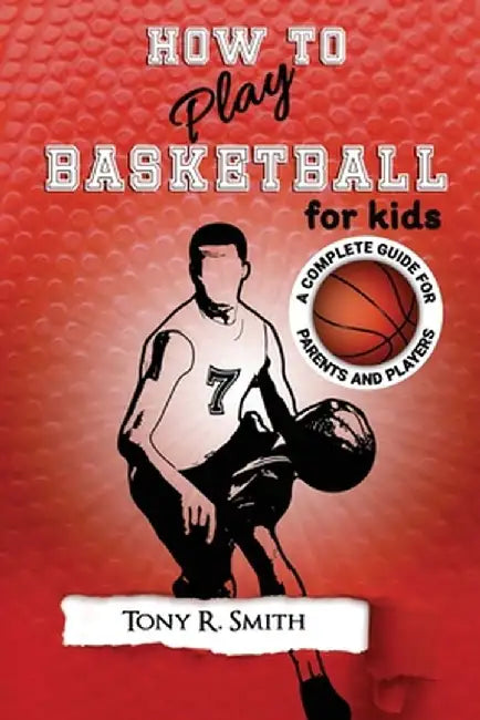 How to Play Basketball for Kids: : A Complete Guide for Parents and Players (149 Pages) by Tony R. Smith