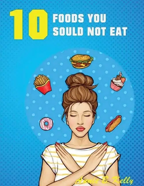 10 Foods you Should not Eat by Annie B. Kelly