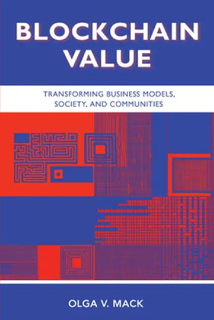 Blockchain Value: Transforming Business Models, Society, and Communities by Olga V. Mack