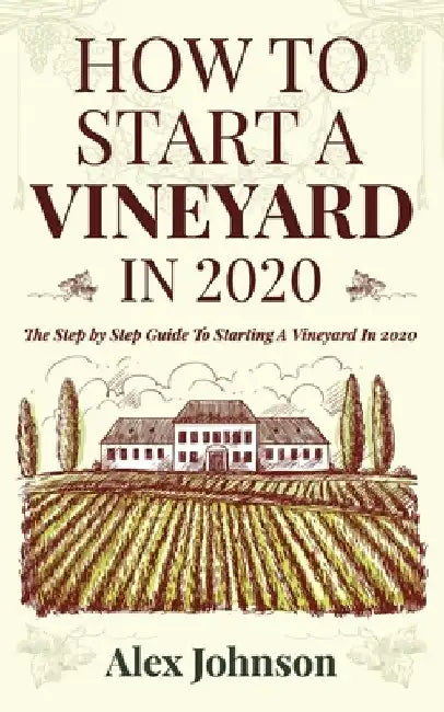 How To Start A Vineyard In 2020: The Step by Step Guide To Starting A Vineyard In 2020 by Alex Johnson